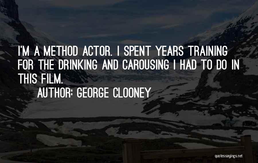 George Clooney Quotes: I'm A Method Actor. I Spent Years Training For The Drinking And Carousing I Had To Do In This Film.