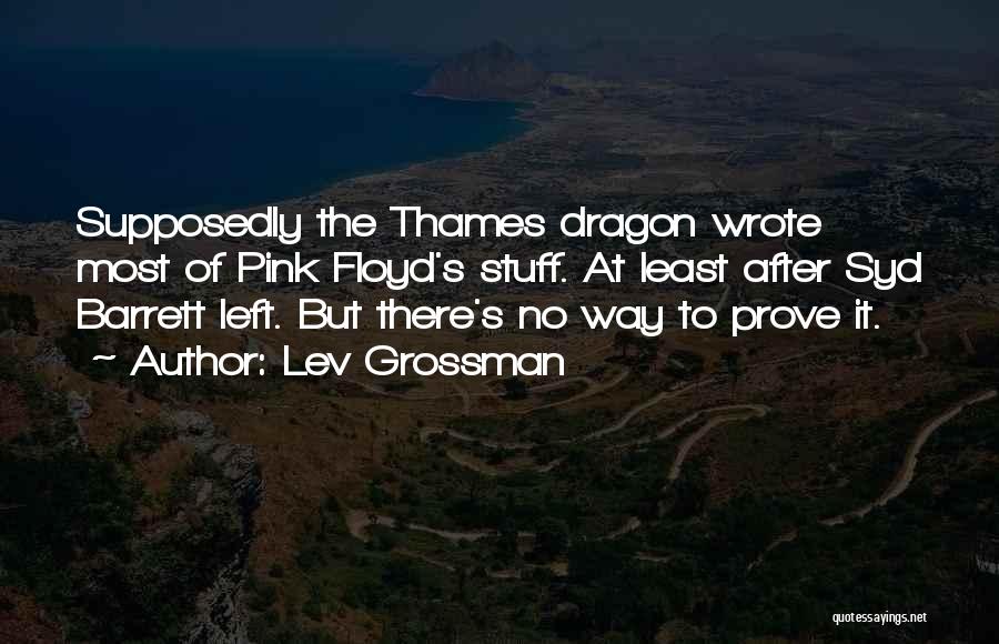 Lev Grossman Quotes: Supposedly The Thames Dragon Wrote Most Of Pink Floyd's Stuff. At Least After Syd Barrett Left. But There's No Way