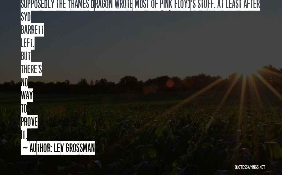 Lev Grossman Quotes: Supposedly The Thames Dragon Wrote Most Of Pink Floyd's Stuff. At Least After Syd Barrett Left. But There's No Way