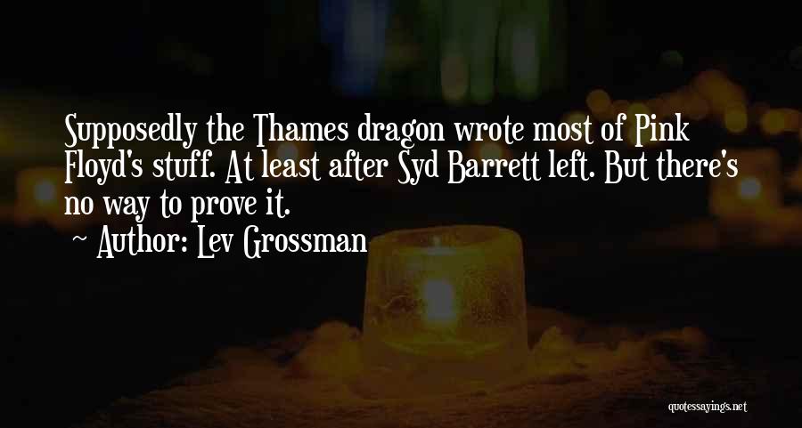 Lev Grossman Quotes: Supposedly The Thames Dragon Wrote Most Of Pink Floyd's Stuff. At Least After Syd Barrett Left. But There's No Way