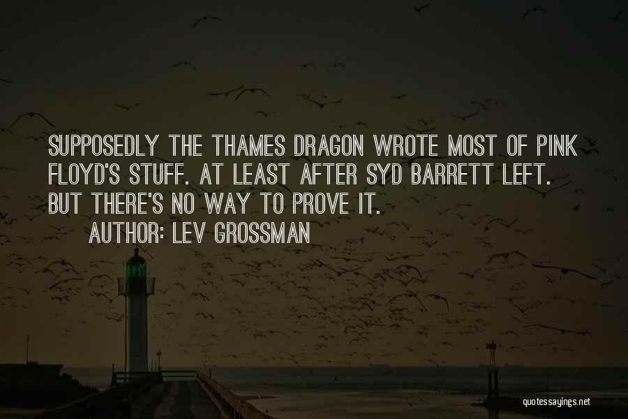 Lev Grossman Quotes: Supposedly The Thames Dragon Wrote Most Of Pink Floyd's Stuff. At Least After Syd Barrett Left. But There's No Way