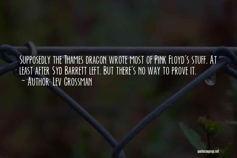 Lev Grossman Quotes: Supposedly The Thames Dragon Wrote Most Of Pink Floyd's Stuff. At Least After Syd Barrett Left. But There's No Way