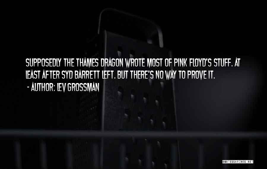 Lev Grossman Quotes: Supposedly The Thames Dragon Wrote Most Of Pink Floyd's Stuff. At Least After Syd Barrett Left. But There's No Way