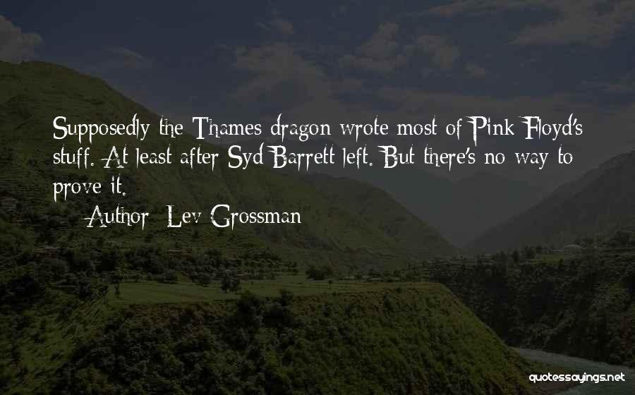 Lev Grossman Quotes: Supposedly The Thames Dragon Wrote Most Of Pink Floyd's Stuff. At Least After Syd Barrett Left. But There's No Way