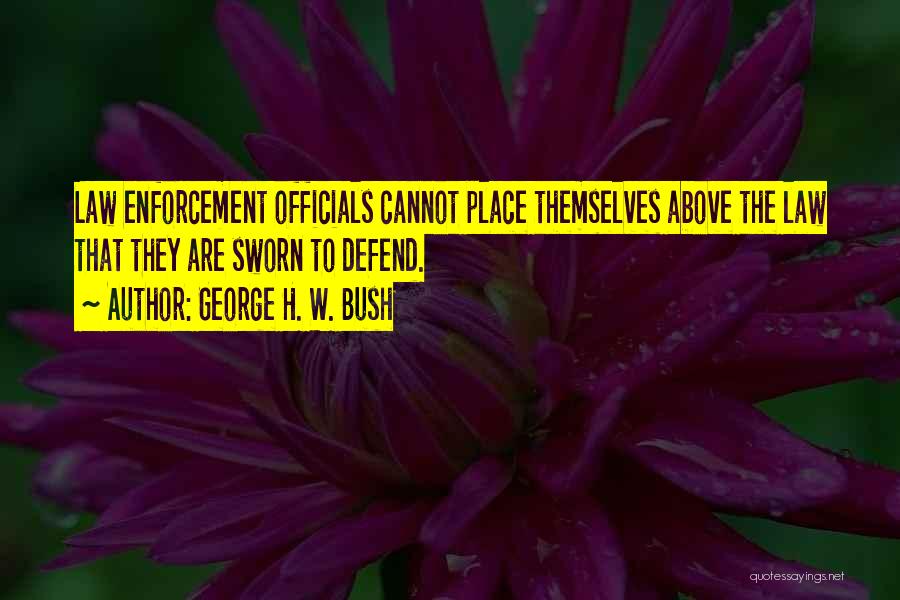 George H. W. Bush Quotes: Law Enforcement Officials Cannot Place Themselves Above The Law That They Are Sworn To Defend.