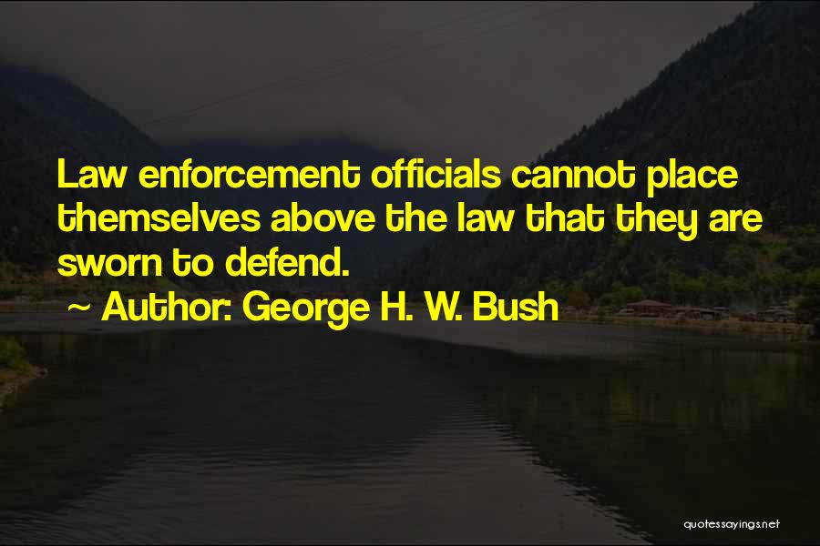 George H. W. Bush Quotes: Law Enforcement Officials Cannot Place Themselves Above The Law That They Are Sworn To Defend.