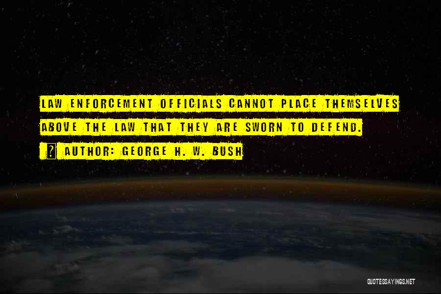 George H. W. Bush Quotes: Law Enforcement Officials Cannot Place Themselves Above The Law That They Are Sworn To Defend.