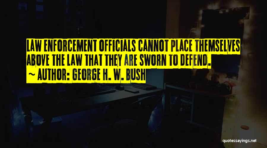George H. W. Bush Quotes: Law Enforcement Officials Cannot Place Themselves Above The Law That They Are Sworn To Defend.