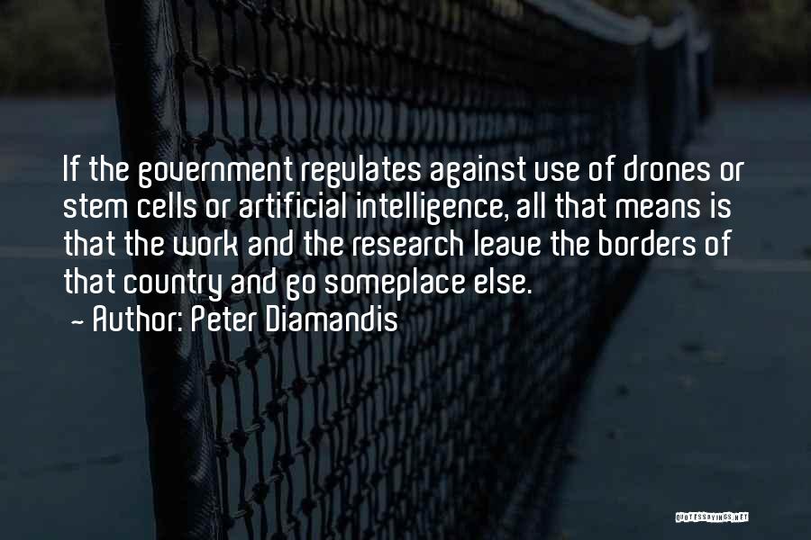 Peter Diamandis Quotes: If The Government Regulates Against Use Of Drones Or Stem Cells Or Artificial Intelligence, All That Means Is That The