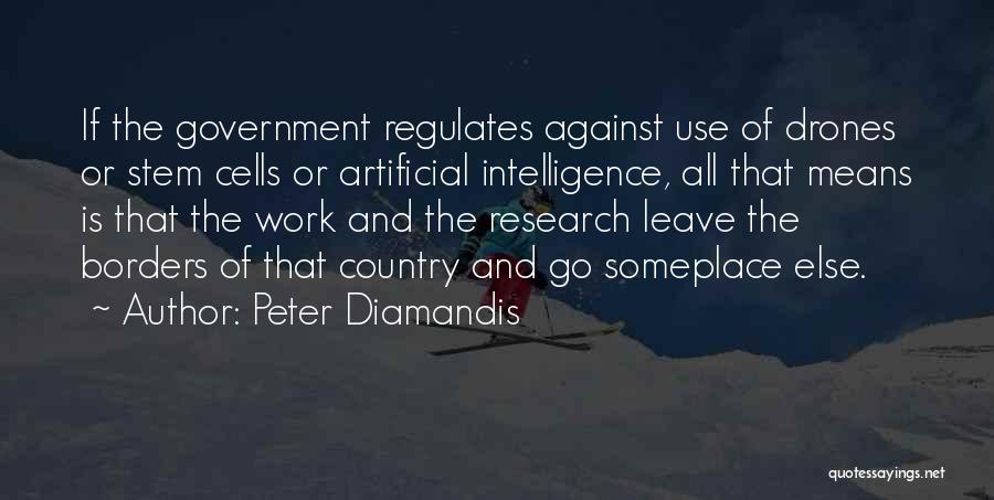 Peter Diamandis Quotes: If The Government Regulates Against Use Of Drones Or Stem Cells Or Artificial Intelligence, All That Means Is That The