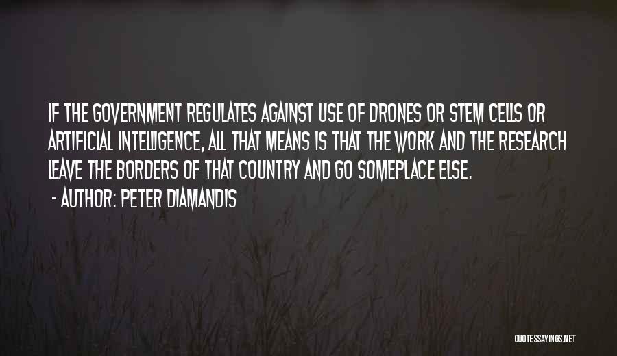 Peter Diamandis Quotes: If The Government Regulates Against Use Of Drones Or Stem Cells Or Artificial Intelligence, All That Means Is That The