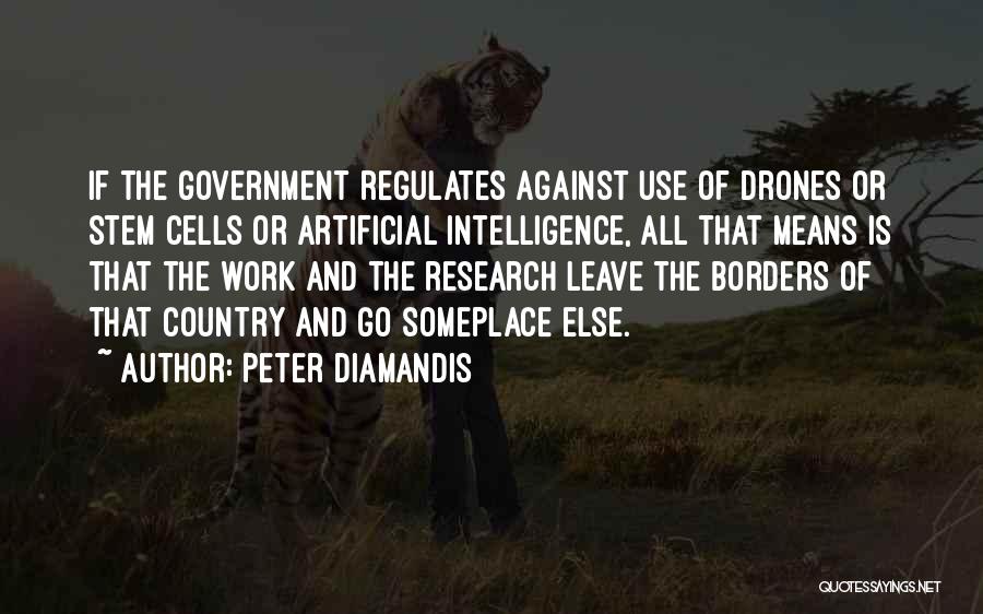 Peter Diamandis Quotes: If The Government Regulates Against Use Of Drones Or Stem Cells Or Artificial Intelligence, All That Means Is That The