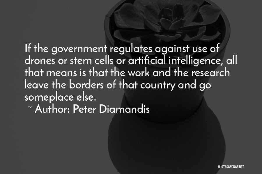 Peter Diamandis Quotes: If The Government Regulates Against Use Of Drones Or Stem Cells Or Artificial Intelligence, All That Means Is That The