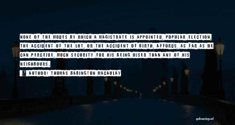 Thomas Babington Macaulay Quotes: None Of The Modes By Which A Magistrate Is Appointed, Popular Election, The Accident Of The Lot, Or The Accident