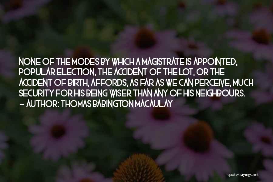 Thomas Babington Macaulay Quotes: None Of The Modes By Which A Magistrate Is Appointed, Popular Election, The Accident Of The Lot, Or The Accident