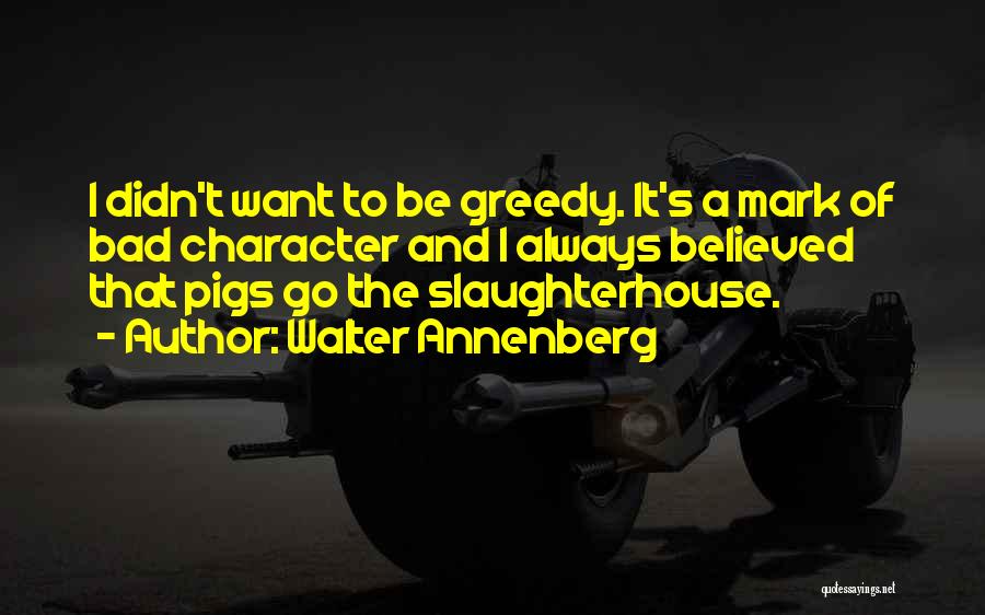 Walter Annenberg Quotes: I Didn't Want To Be Greedy. It's A Mark Of Bad Character And I Always Believed That Pigs Go The