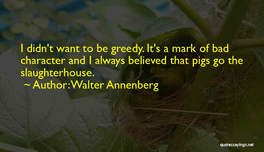 Walter Annenberg Quotes: I Didn't Want To Be Greedy. It's A Mark Of Bad Character And I Always Believed That Pigs Go The