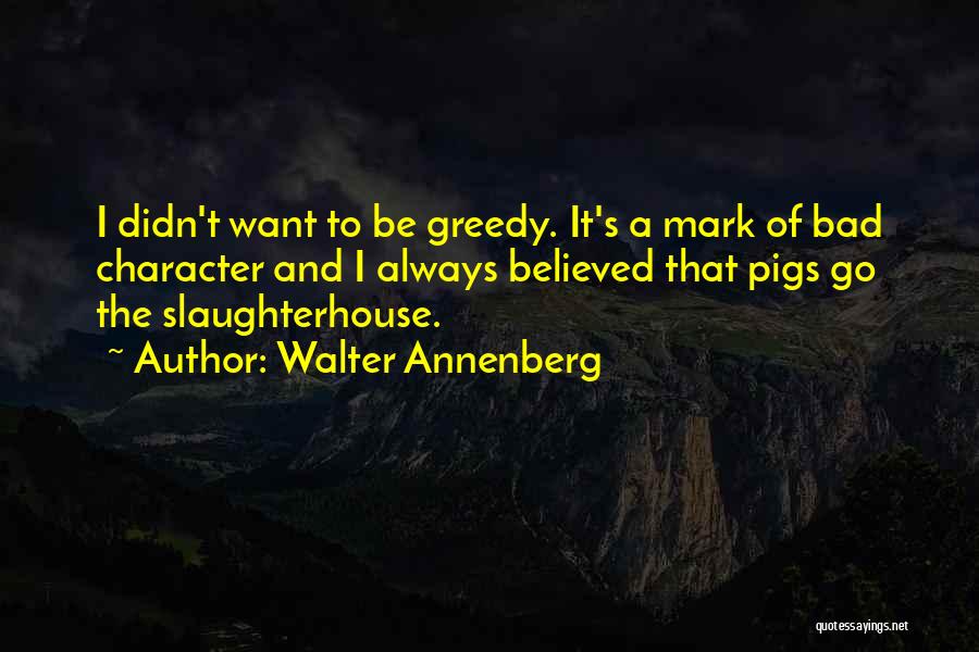 Walter Annenberg Quotes: I Didn't Want To Be Greedy. It's A Mark Of Bad Character And I Always Believed That Pigs Go The