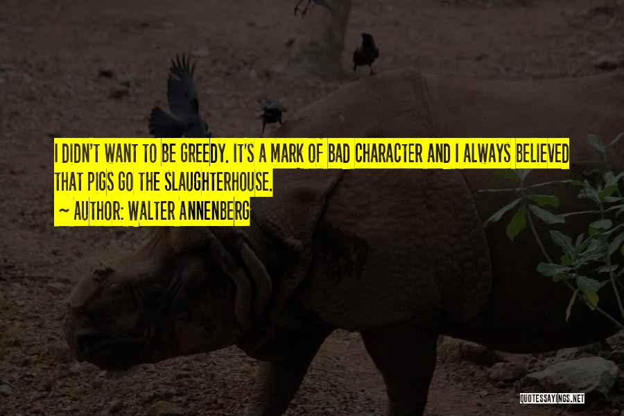 Walter Annenberg Quotes: I Didn't Want To Be Greedy. It's A Mark Of Bad Character And I Always Believed That Pigs Go The