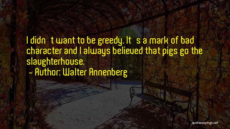 Walter Annenberg Quotes: I Didn't Want To Be Greedy. It's A Mark Of Bad Character And I Always Believed That Pigs Go The