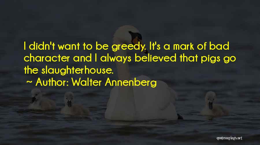 Walter Annenberg Quotes: I Didn't Want To Be Greedy. It's A Mark Of Bad Character And I Always Believed That Pigs Go The