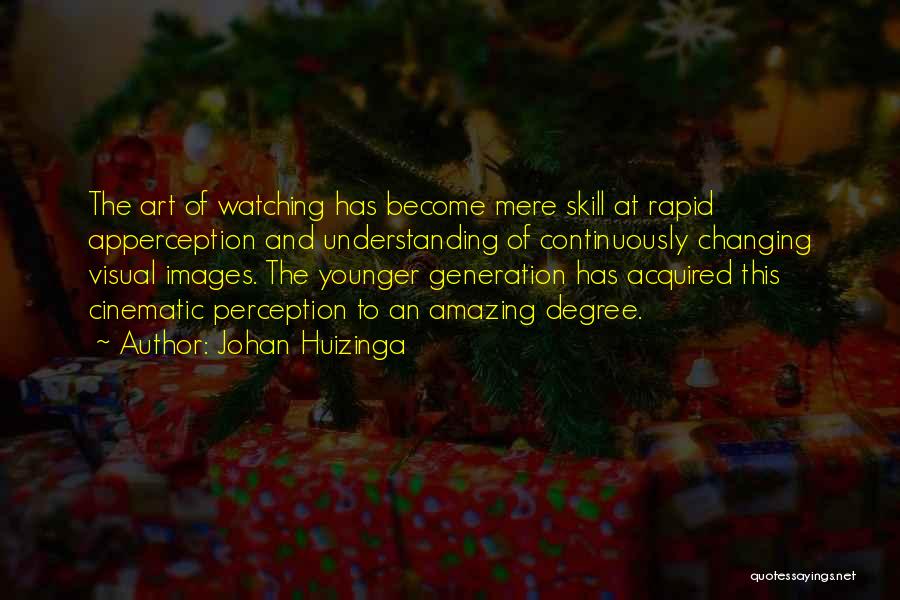 Johan Huizinga Quotes: The Art Of Watching Has Become Mere Skill At Rapid Apperception And Understanding Of Continuously Changing Visual Images. The Younger