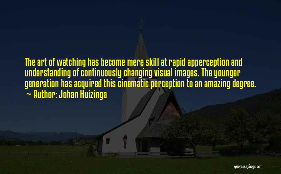 Johan Huizinga Quotes: The Art Of Watching Has Become Mere Skill At Rapid Apperception And Understanding Of Continuously Changing Visual Images. The Younger