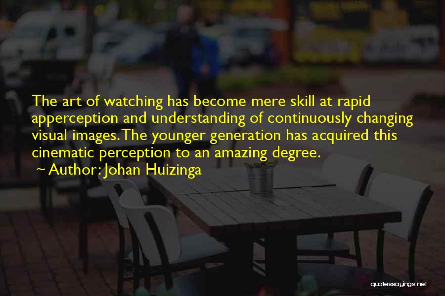 Johan Huizinga Quotes: The Art Of Watching Has Become Mere Skill At Rapid Apperception And Understanding Of Continuously Changing Visual Images. The Younger