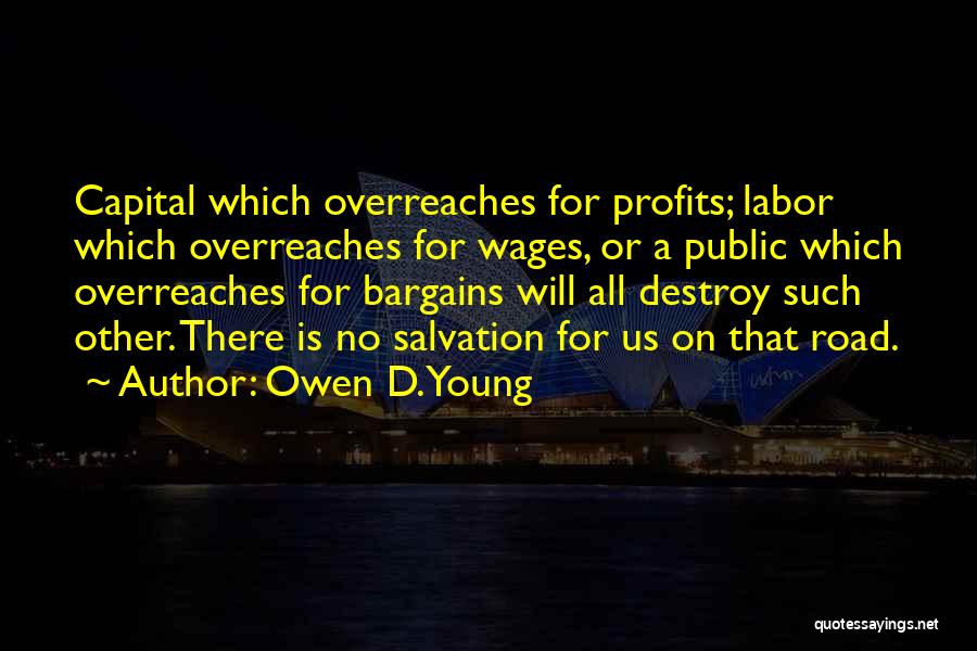 Owen D. Young Quotes: Capital Which Overreaches For Profits; Labor Which Overreaches For Wages, Or A Public Which Overreaches For Bargains Will All Destroy