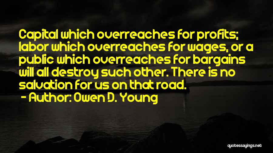 Owen D. Young Quotes: Capital Which Overreaches For Profits; Labor Which Overreaches For Wages, Or A Public Which Overreaches For Bargains Will All Destroy