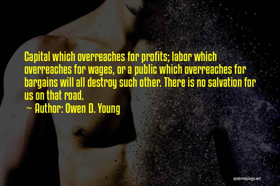 Owen D. Young Quotes: Capital Which Overreaches For Profits; Labor Which Overreaches For Wages, Or A Public Which Overreaches For Bargains Will All Destroy