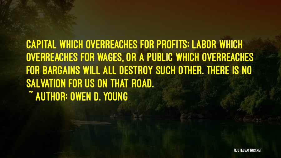 Owen D. Young Quotes: Capital Which Overreaches For Profits; Labor Which Overreaches For Wages, Or A Public Which Overreaches For Bargains Will All Destroy