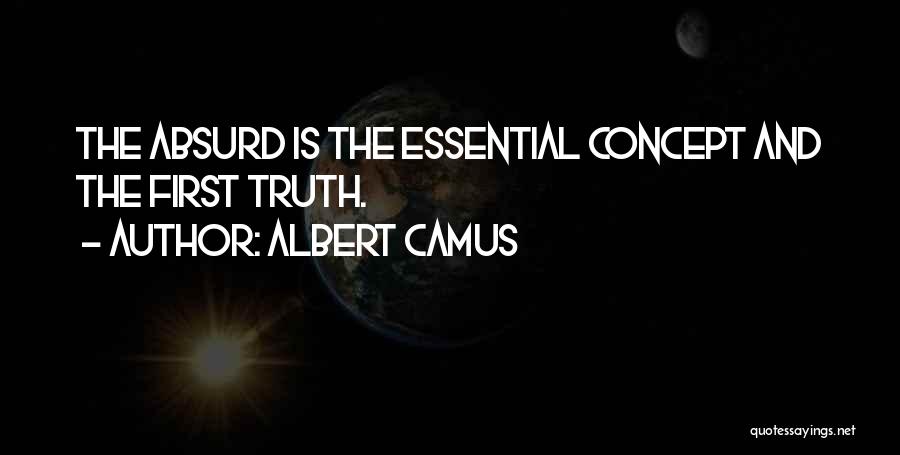 Albert Camus Quotes: The Absurd Is The Essential Concept And The First Truth.