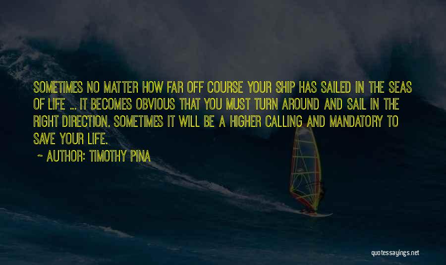 Timothy Pina Quotes: Sometimes No Matter How Far Off Course Your Ship Has Sailed In The Seas Of Life ... It Becomes Obvious