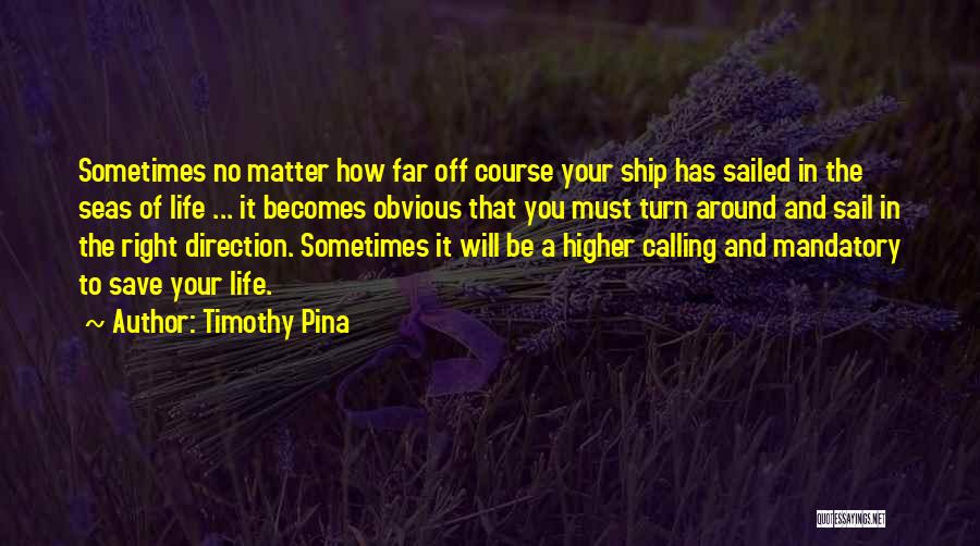 Timothy Pina Quotes: Sometimes No Matter How Far Off Course Your Ship Has Sailed In The Seas Of Life ... It Becomes Obvious