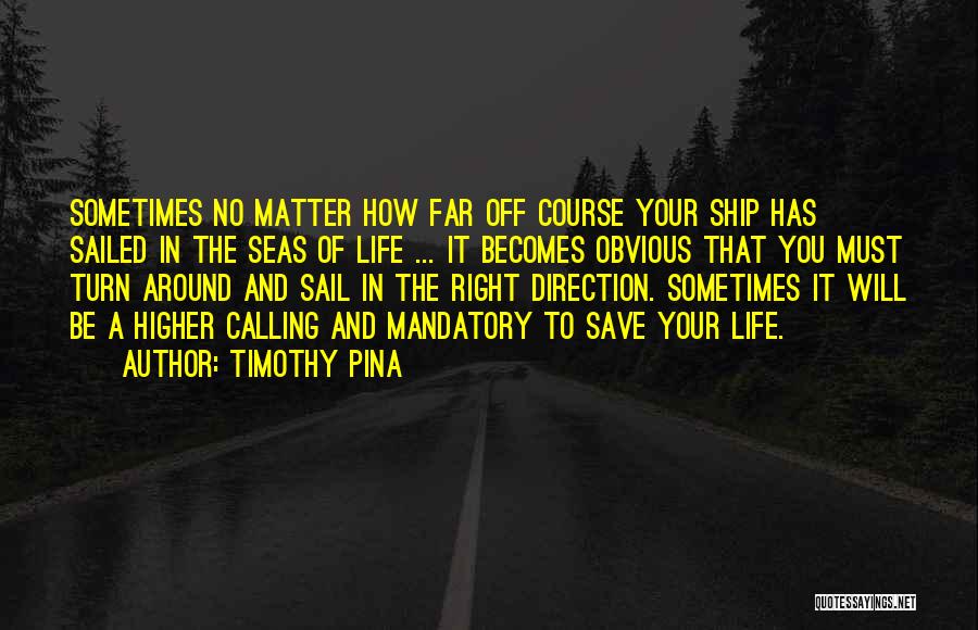 Timothy Pina Quotes: Sometimes No Matter How Far Off Course Your Ship Has Sailed In The Seas Of Life ... It Becomes Obvious