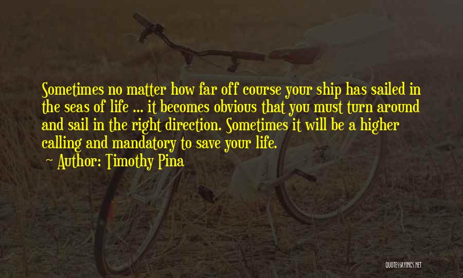 Timothy Pina Quotes: Sometimes No Matter How Far Off Course Your Ship Has Sailed In The Seas Of Life ... It Becomes Obvious