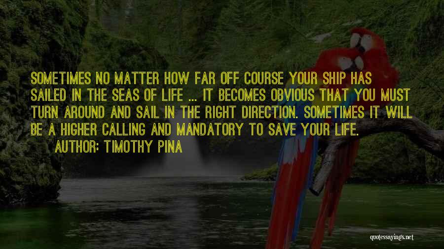 Timothy Pina Quotes: Sometimes No Matter How Far Off Course Your Ship Has Sailed In The Seas Of Life ... It Becomes Obvious