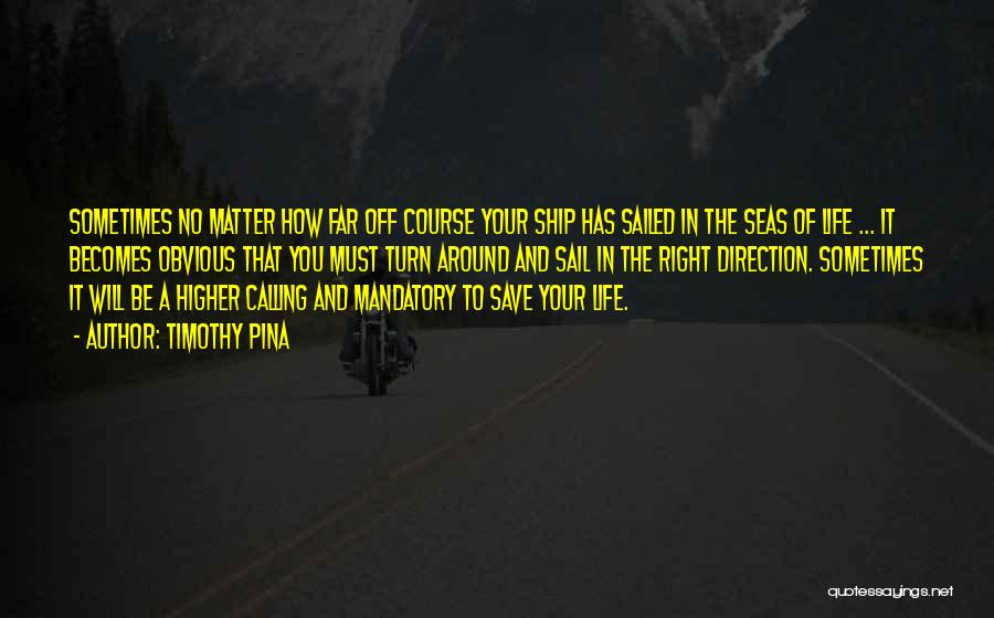 Timothy Pina Quotes: Sometimes No Matter How Far Off Course Your Ship Has Sailed In The Seas Of Life ... It Becomes Obvious