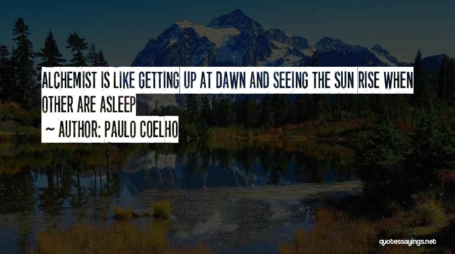 Paulo Coelho Quotes: Alchemist Is Like Getting Up At Dawn And Seeing The Sun Rise When Other Are Asleep