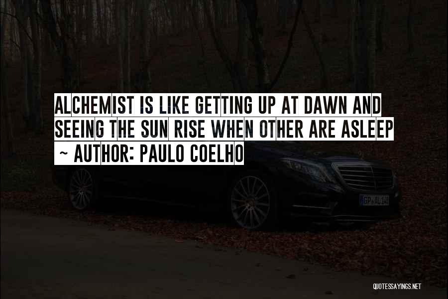 Paulo Coelho Quotes: Alchemist Is Like Getting Up At Dawn And Seeing The Sun Rise When Other Are Asleep
