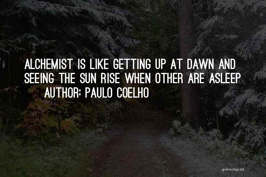 Paulo Coelho Quotes: Alchemist Is Like Getting Up At Dawn And Seeing The Sun Rise When Other Are Asleep