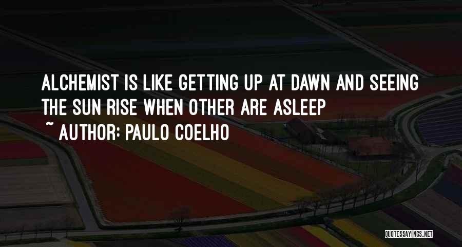 Paulo Coelho Quotes: Alchemist Is Like Getting Up At Dawn And Seeing The Sun Rise When Other Are Asleep