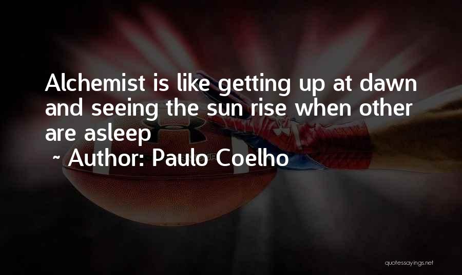 Paulo Coelho Quotes: Alchemist Is Like Getting Up At Dawn And Seeing The Sun Rise When Other Are Asleep