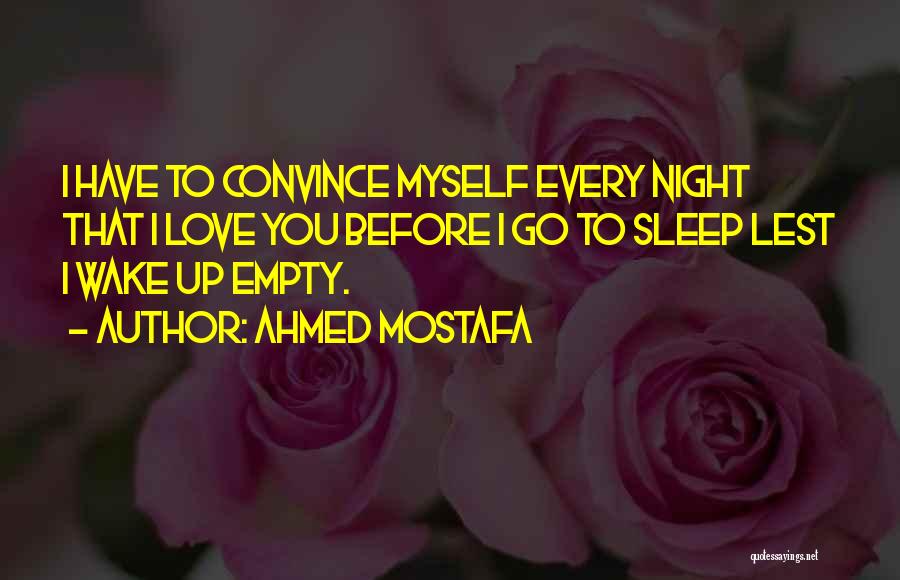 Ahmed Mostafa Quotes: I Have To Convince Myself Every Night That I Love You Before I Go To Sleep Lest I Wake Up