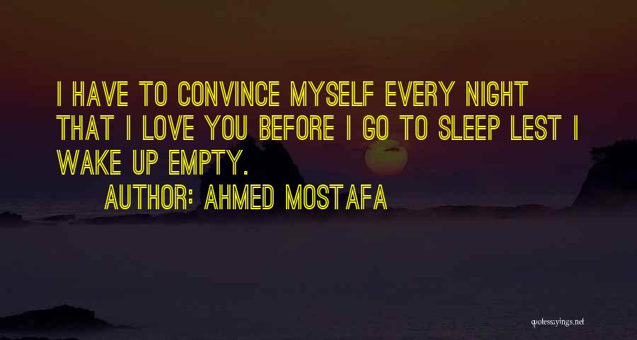 Ahmed Mostafa Quotes: I Have To Convince Myself Every Night That I Love You Before I Go To Sleep Lest I Wake Up
