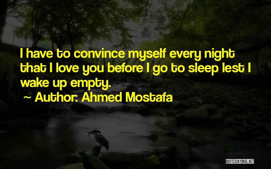 Ahmed Mostafa Quotes: I Have To Convince Myself Every Night That I Love You Before I Go To Sleep Lest I Wake Up