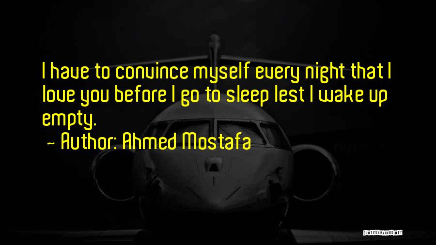 Ahmed Mostafa Quotes: I Have To Convince Myself Every Night That I Love You Before I Go To Sleep Lest I Wake Up