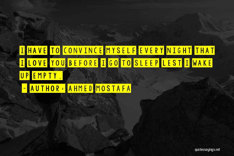 Ahmed Mostafa Quotes: I Have To Convince Myself Every Night That I Love You Before I Go To Sleep Lest I Wake Up