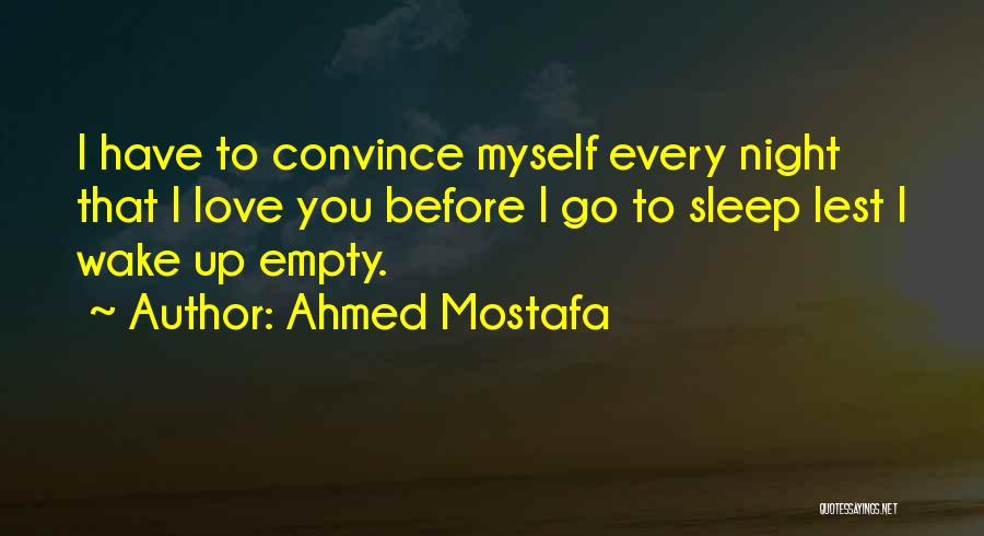 Ahmed Mostafa Quotes: I Have To Convince Myself Every Night That I Love You Before I Go To Sleep Lest I Wake Up